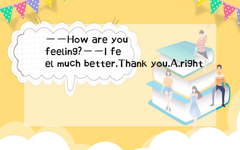 ——How are you feeling?——I feel much better.Thank you.A.right