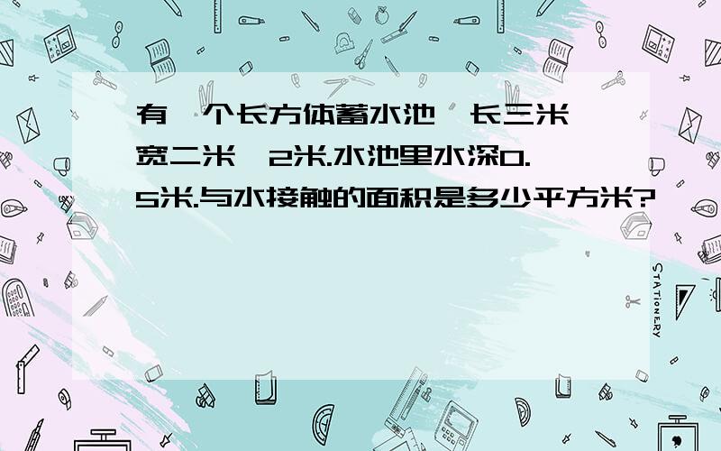 有一个长方体蓄水池,长三米,宽二米,2米.水池里水深0.5米.与水接触的面积是多少平方米?