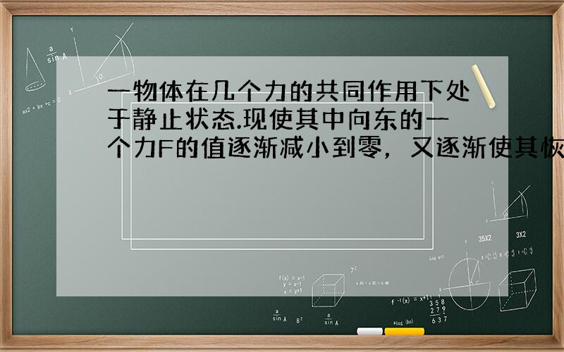 一物体在几个力的共同作用下处于静止状态.现使其中向东的一个力F的值逐渐减小到零，又逐渐使其恢复到原值（方向不变），其余各