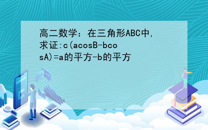 高二数学：在三角形ABC中,求证:c(acosB-bcosA)=a的平方-b的平方