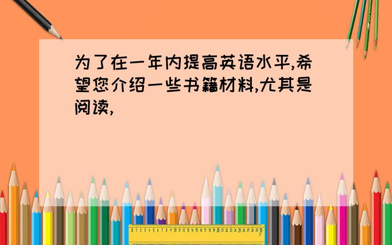 为了在一年内提高英语水平,希望您介绍一些书籍材料,尤其是阅读,