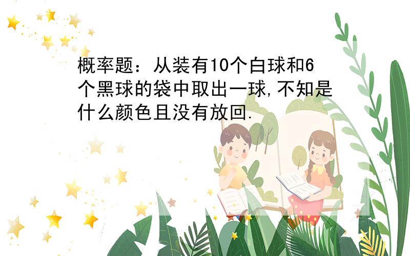 概率题：从装有10个白球和6个黑球的袋中取出一球,不知是什么颜色且没有放回.