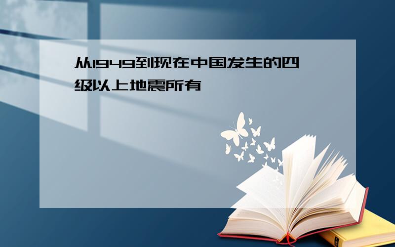 从1949到现在中国发生的四级以上地震所有