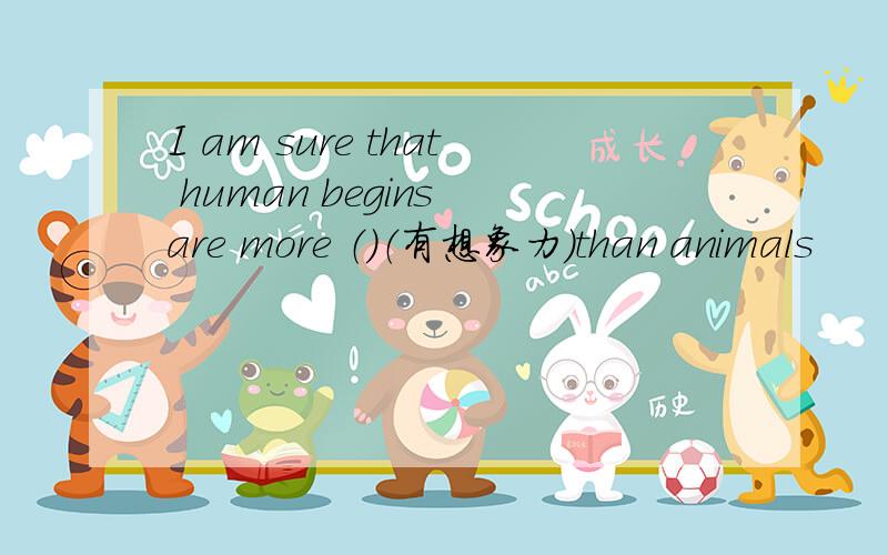 I am sure that human begins are more （）（有想象力）than animals