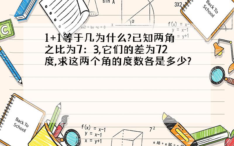 1+1等于几为什么?已知两角之比为7：3,它们的差为72度,求这两个角的度数各是多少?