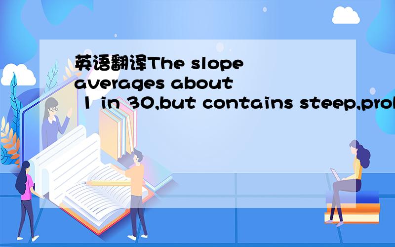 英语翻译The slope averages about 1 in 30,but contains steep,prob