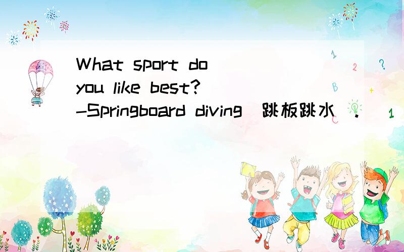 What sport do you like best?-Springboard diving(跳板跳水).______