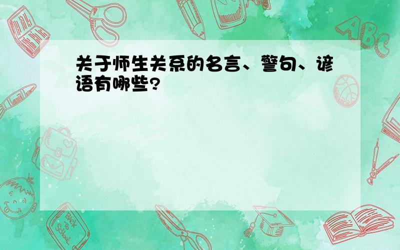 关于师生关系的名言、警句、谚语有哪些?