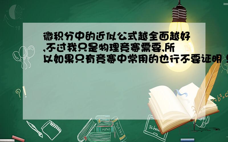 微积分中的近似公式越全面越好,不过我只是物理竞赛需要,所以如果只有竞赛中常用的也行不要证明 只需公式