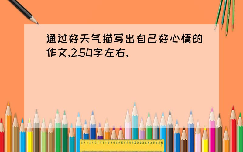 通过好天气描写出自己好心情的作文,250字左右,