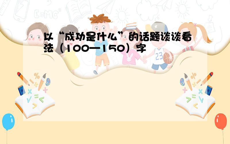 以“成功是什么”的话题谈谈看法（100—150）字