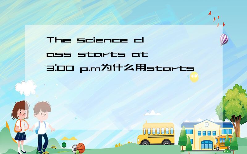 The science class starts at 3:00 p.m为什么用starts