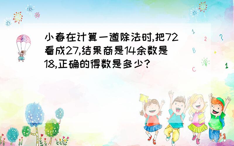 小春在计算一道除法时,把72看成27,结果商是14余数是18,正确的得数是多少?