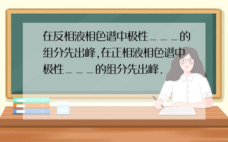 在反相液相色谱中极性___的组分先出峰,在正相液相色谱中极性___的组分先出峰.