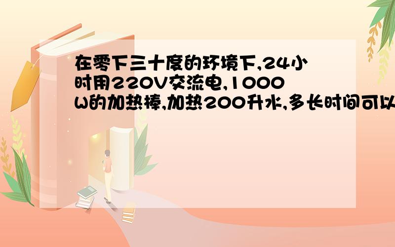 在零下三十度的环境下,24小时用220V交流电,1000W的加热棒,加热200升水,多长时间可以把水加热到100度.如.