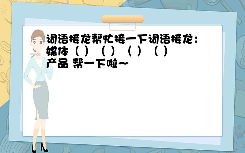 词语接龙帮忙接一下词语接龙：媒体（ ）（ ）（ ）（ ）产品 帮一下啦～