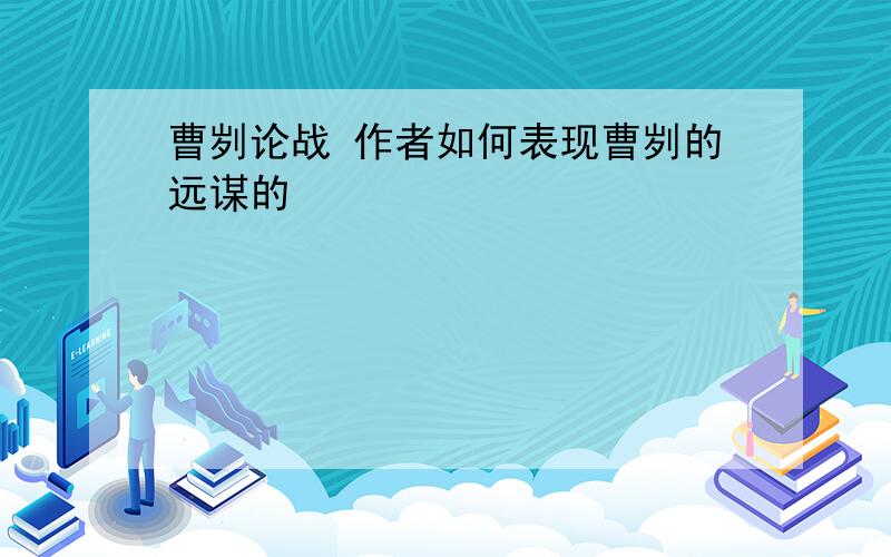 曹刿论战 作者如何表现曹刿的远谋的