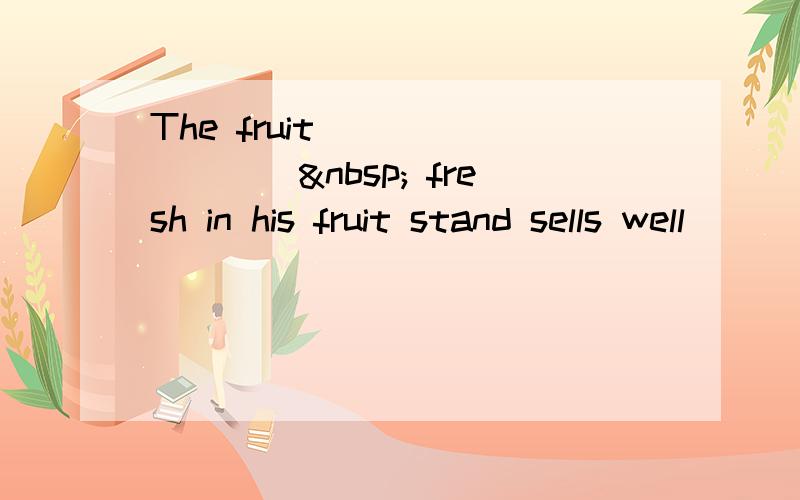 The fruit ________  fresh in his fruit stand sells well