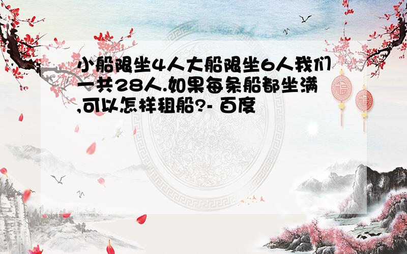 小船限坐4人大船限坐6人我们一共28人.如果每条船都坐满,可以怎样租船?- 百度