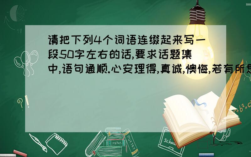 请把下列4个词语连缀起来写一段50字左右的话,要求话题集中,语句通顺.心安理得,真诚,懊悔,若有所思