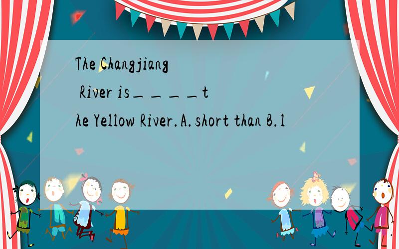 The Changjiang River is____the Yellow River.A.short than B.l