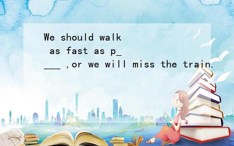 We should walk as fast as p____ ,or we will miss the train.