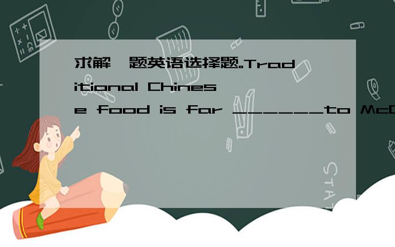 求解一题英语选择题。Traditional Chinese food is far ______to McDonald