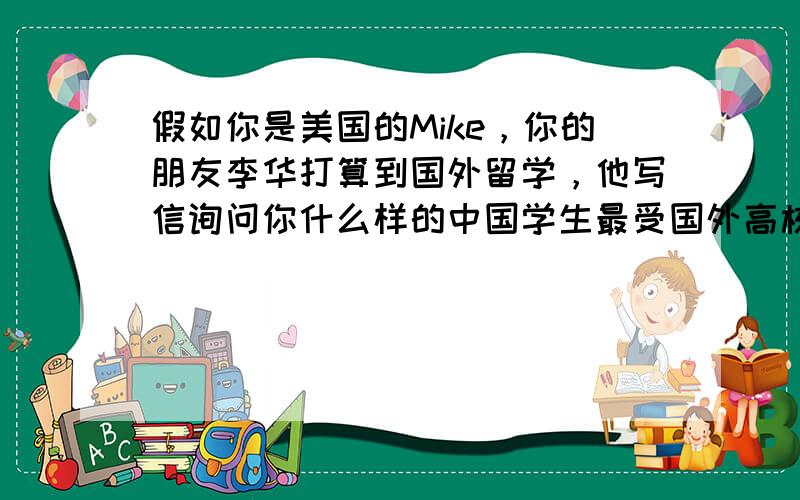 假如你是美国的Mike，你的朋友李华打算到国外留学，他写信询问你什么样的中国学生最受国外高校青睐。请你根据下列要点给对方