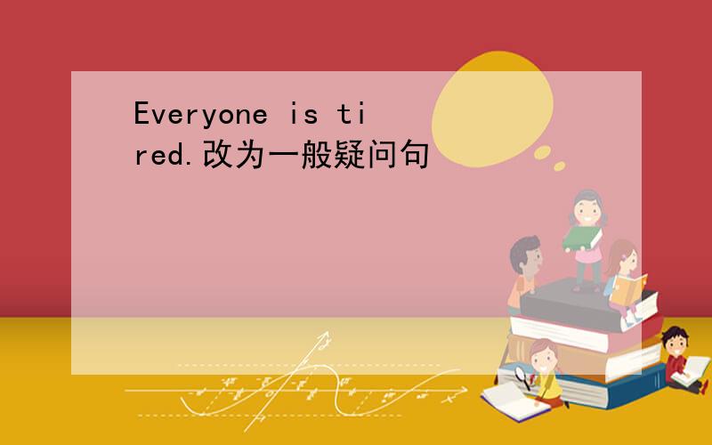 Everyone is tired.改为一般疑问句