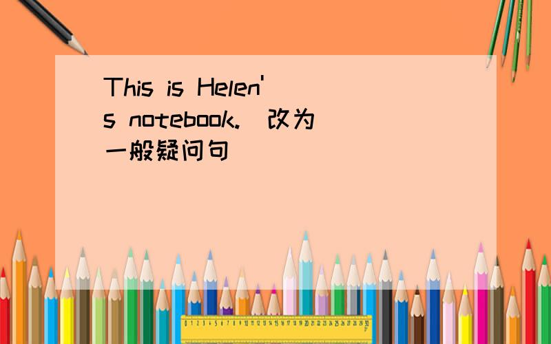 This is Helen's notebook.(改为一般疑问句)_____ _