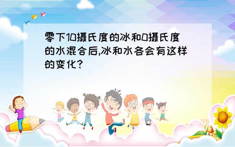 零下10摄氏度的冰和0摄氏度的水混合后,冰和水各会有这样的变化?