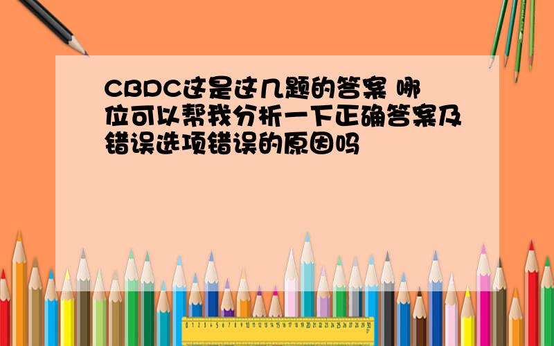 CBDC这是这几题的答案 哪位可以帮我分析一下正确答案及错误选项错误的原因吗