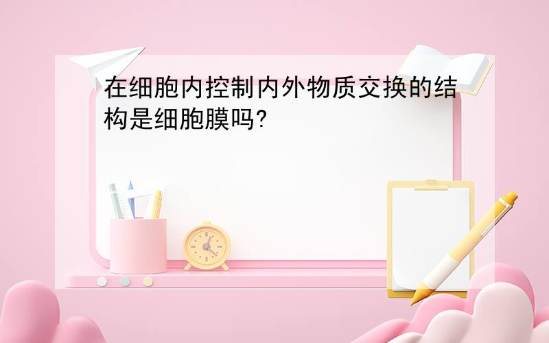 在细胞内控制内外物质交换的结构是细胞膜吗?