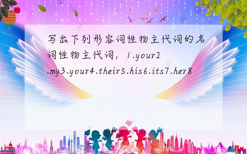 写出下列形容词性物主代词的名词性物主代词：1.your2.my3.your4.their5.his6.its7.her8