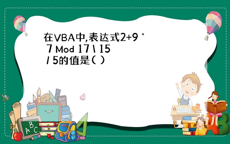 在VBA中,表达式2+9 * 7 Mod 17 \ 15 / 5的值是( )