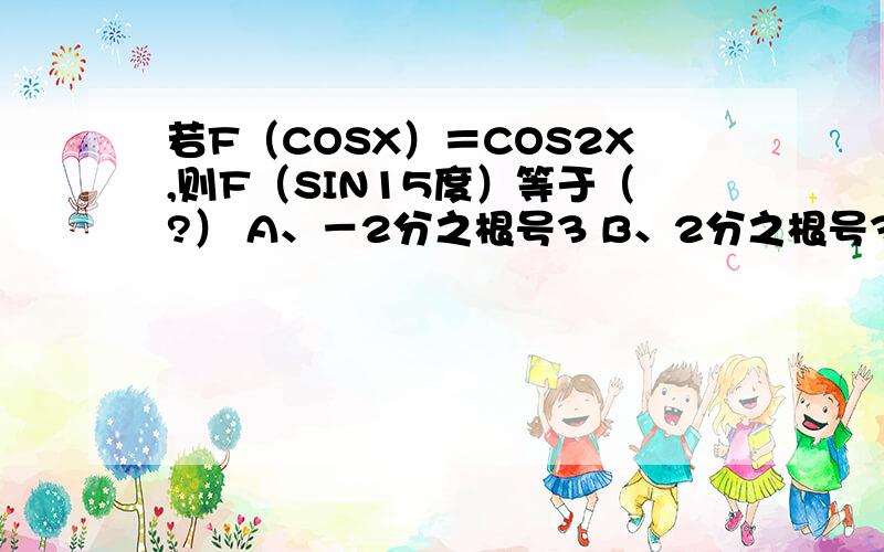 若F（COSX）＝COS2X,则F（SIN15度）等于（?） A、－2分之根号3 B、2分之根号3 C、0.5 D、－0