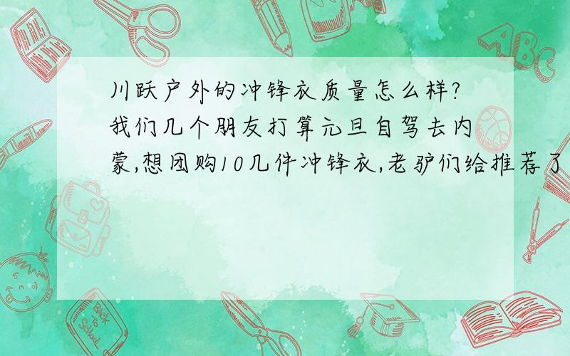 川跃户外的冲锋衣质量怎么样?我们几个朋友打算元旦自驾去内蒙,想团购10几件冲锋衣,老驴们给推荐了川跃的冲锋衣,给说下挡风