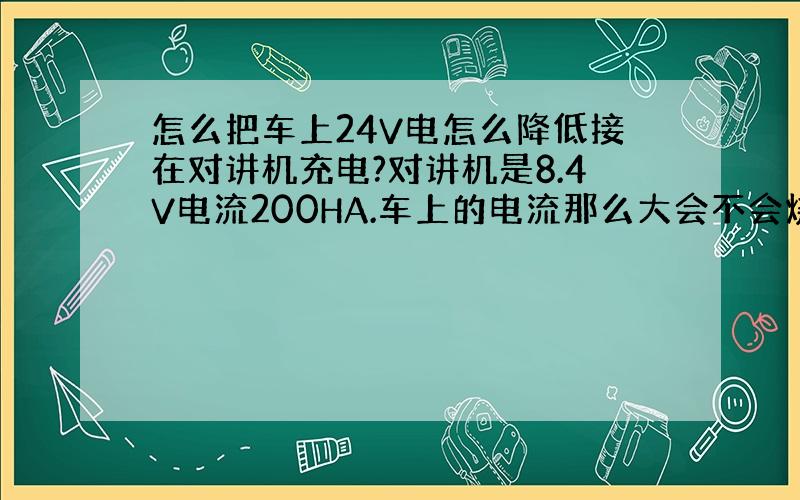 怎么把车上24V电怎么降低接在对讲机充电?对讲机是8.4V电流200HA.车上的电流那么大会不会烧毁对讲机?