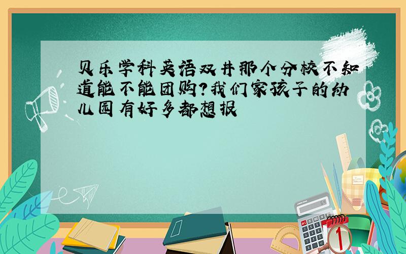 贝乐学科英语双井那个分校不知道能不能团购?我们家孩子的幼儿园有好多都想报