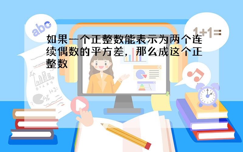 如果一个正整数能表示为两个连续偶数的平方差，那么成这个正整数