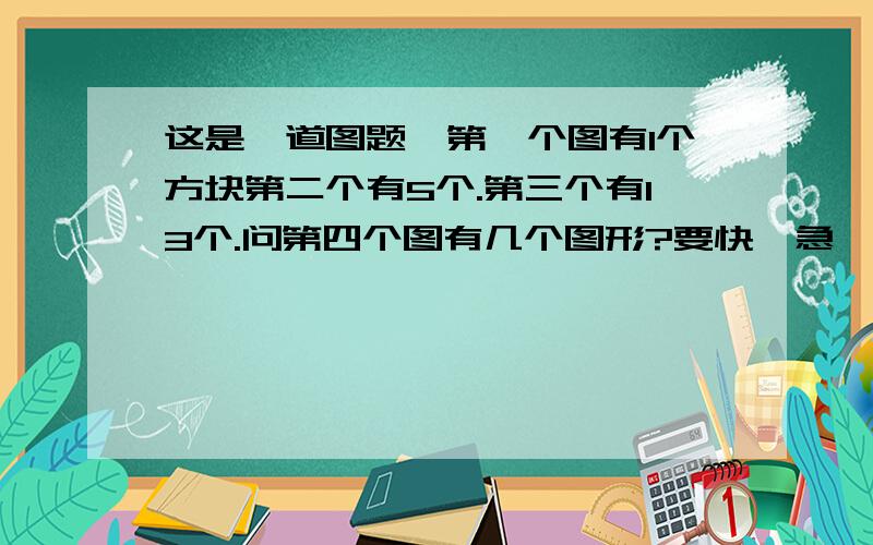 这是一道图题,第一个图有1个方块第二个有5个.第三个有13个.问第四个图有几个图形?要快,急