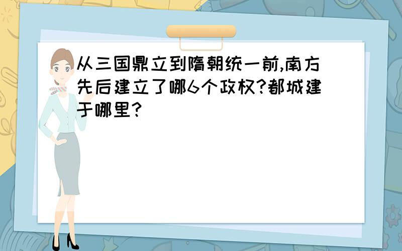 从三国鼎立到隋朝统一前,南方先后建立了哪6个政权?都城建于哪里?