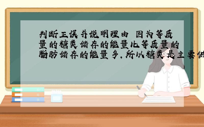 判断正误并说明理由 因为等质量的糖类储存的能量比等质量的脂肪储存的能量多,所以糖类是主要供能物质