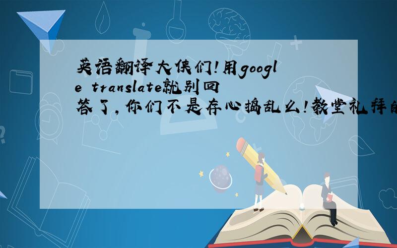 英语翻译大侠们!用google translate就别回答了,你们不是存心捣乱么!教堂礼拜的程序是这样一开始唱 .圣歌