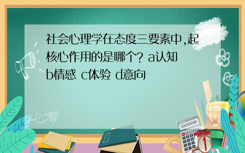 社会心理学在态度三要素中,起核心作用的是哪个? a认知 b情感 c体验 d意向