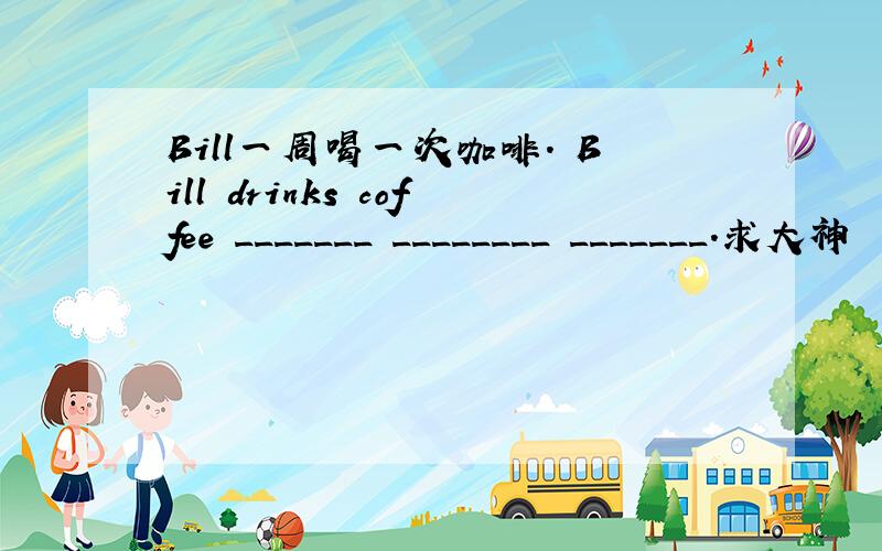 Bill一周喝一次咖啡. Bill drinks coffee _______ ________ _______.求大神