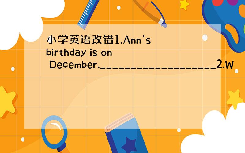 小学英语改错1.Ann's birthday is on December.___________________2.W