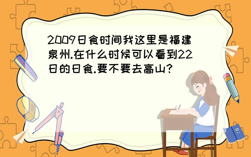 2009日食时间我这里是福建泉州.在什么时候可以看到22日的日食.要不要去高山?