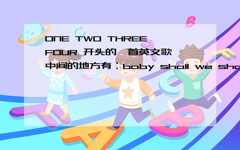 ONE TWO THREE FOUR 开头的一首英文歌,中间的地方有：baby shall we shall we 之类