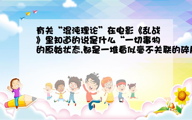 有关“混沌理论”在电影《乱战》里知道的说是什么“一切事物的原始状态,都是一堆看似毫不关联的碎片,但是这种混沌状态结束后,